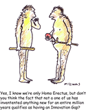Yes, I know we're only Homo Erectus, but don't you think the fact that not a one of us has inventented anything new for an entire million years qualifies as having an Innovation Gap?