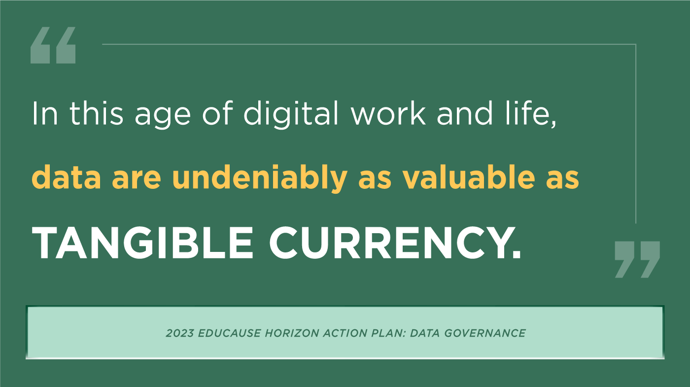 'In this age of digital work and life, data are undeniably as valuable as tangible currency.' 2023 EDUCAUSE Horizon Action Plan: Data Governance.