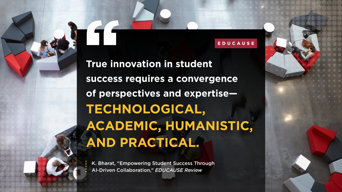 'True innovation in student success requires a convergence of perspectives and expertise - Technological, Academic, Humanistic, and Practical.' | K. Bharat, 'Empowering Student Success Through AI-Driven Collaboration,' EDUCAUSE Review.