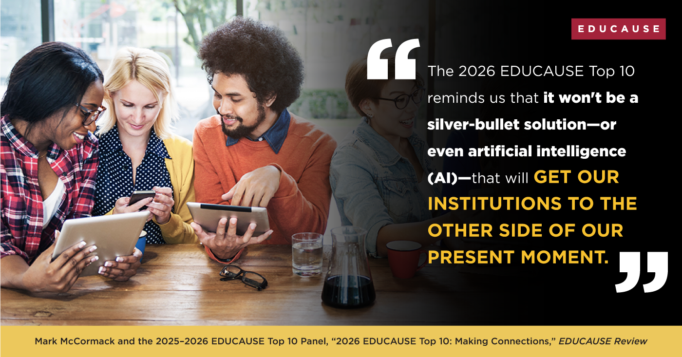 'The 2026 EDUCAUSE Top 10 reminds us that it won't be a silver-bullet solution - or even artificial intelligence (AI) - that will get our institutions to the other side of our present moment.' Mark McCormack and the 2025-2026 EDUCAUSE Top 10 Panel. '2026 EDUCAUSE Top 10: Making Connections,' EDUCAUSE Review.